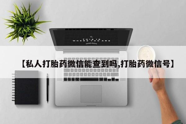 流产药微信【私人打胎药微信能查到吗,打胎药微信号】