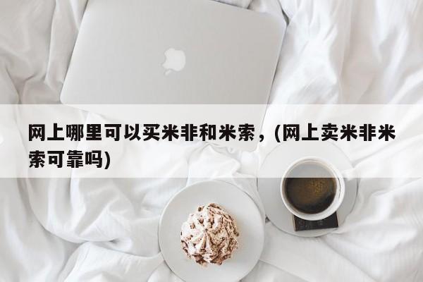 流产药微信网上哪里可以买米非和米索，(网上卖米非米索可靠吗)