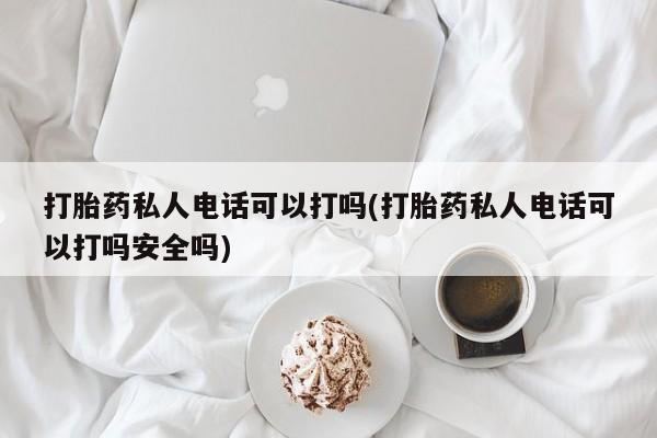 流产药微信打胎药私人电话可以打吗(打胎药私人电话可以打吗安全吗)