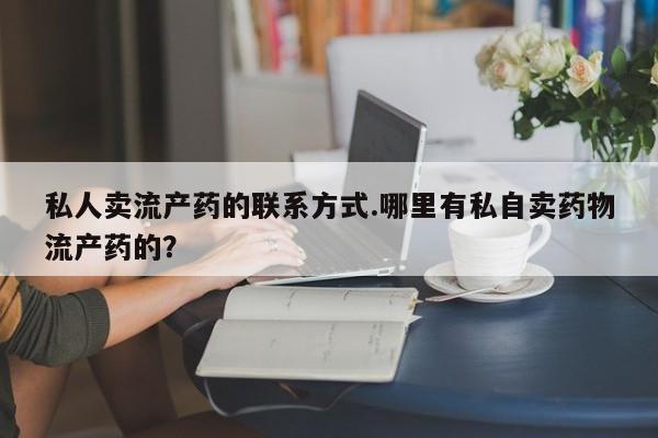 流产药微信私人卖流产药的联系方式.哪里有私自卖药物流产药的？