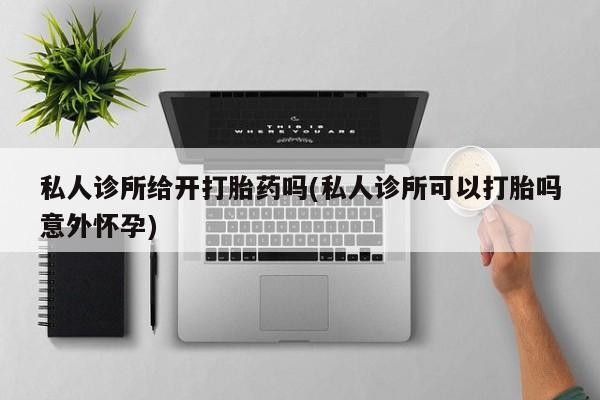 流产药微信私人诊所给开打胎药吗(私人诊所可以打胎吗意外怀孕)