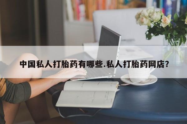 流产药微信中国私人打胎药有哪些.私人打胎药网店？