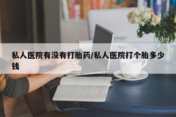流产药微信私人医院有没有打胎药/私人医院打个胎多少钱