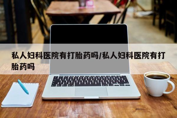 流产药微信私人妇科医院有打胎药吗/私人妇科医院有打胎药吗