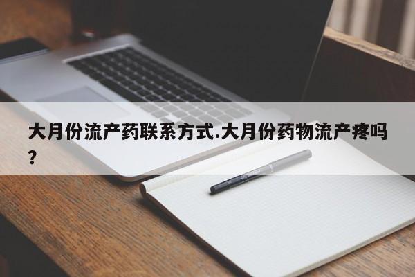 流产药微信大月份流产药联系方式.大月份药物流产疼吗？