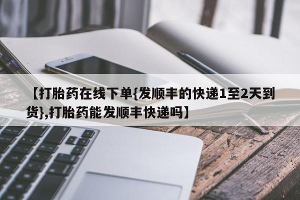 流产药微信【打胎药在线下单{发顺丰的快递1至2天到货},打胎药能发顺丰快递吗】