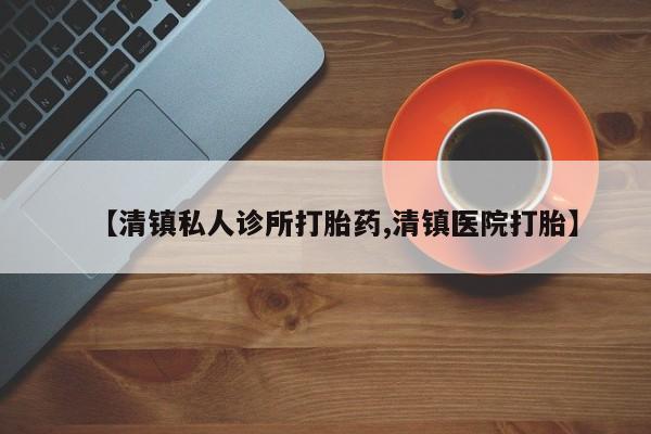 流产药微信【清镇私人诊所打胎药,清镇医院打胎】