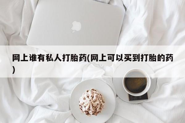 流产药微信网上谁有私人打胎药(网上可以买到打胎的药)