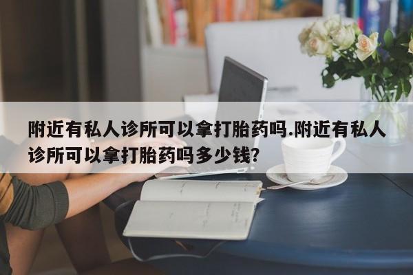 流产药微信附近有私人诊所可以拿打胎药吗.附近有私人诊所可以拿打胎药吗多少钱？