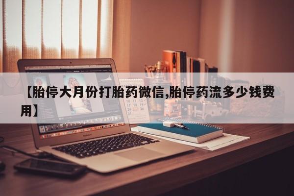流产药微信【胎停大月份打胎药微信,胎停药流多少钱费用】