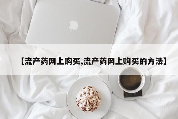 流产药微信【流产药网上购买,流产药网上购买的方法】
