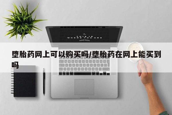 流产药微信堕胎药网上可以购买吗/堕胎药在网上能买到吗