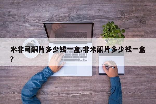 流产药微信米非司酮片多少钱一盒.非米酮片多少钱一盒？