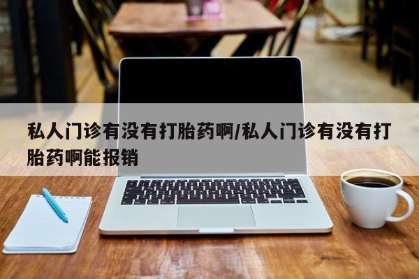 流产药微信私人门诊有没有打胎药啊/私人门诊有没有打胎药啊能报销