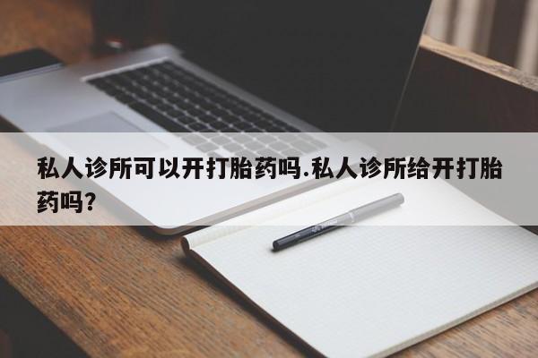 流产药微信私人诊所可以开打胎药吗.私人诊所给开打胎药吗？