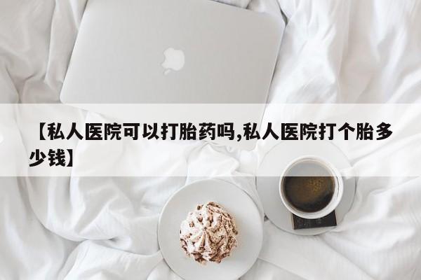 流产药微信【私人医院可以打胎药吗,私人医院打个胎多少钱】