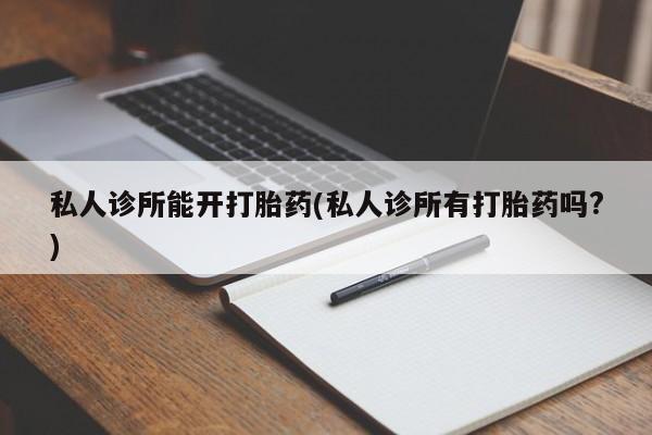 流产药微信私人诊所能开打胎药(私人诊所有打胎药吗?)