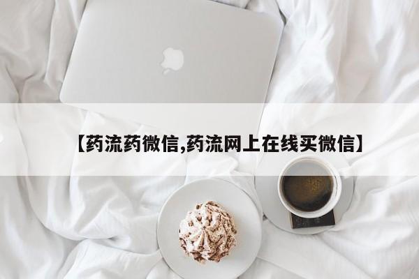 流产药微信【药流药微信,药流网上在线买微信】