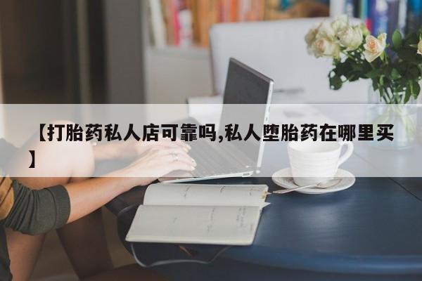 流产药微信【打胎药私人店可靠吗,私人堕胎药在哪里买】