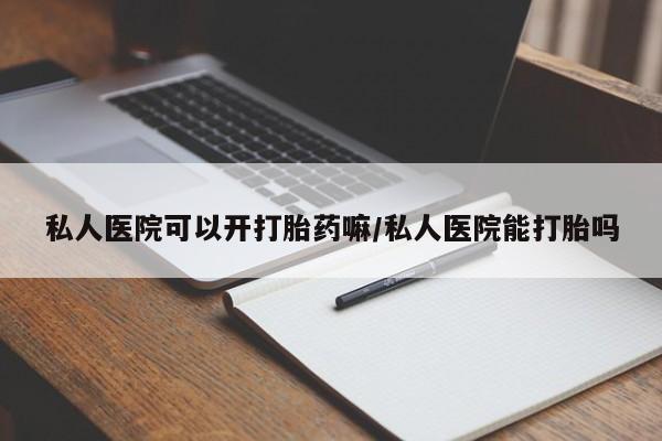 流产药微信私人医院可以开打胎药嘛/私人医院能打胎吗