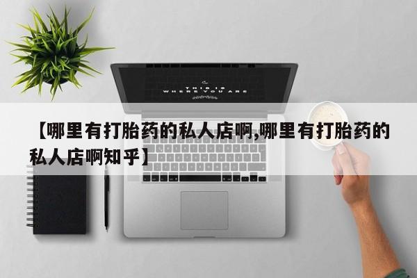 流产药微信【哪里有打胎药的私人店啊,哪里有打胎药的私人店啊知乎】