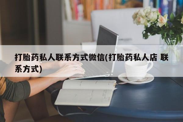 流产药微信打胎药私人联系方式微信(打胎药私人店 联系方式)