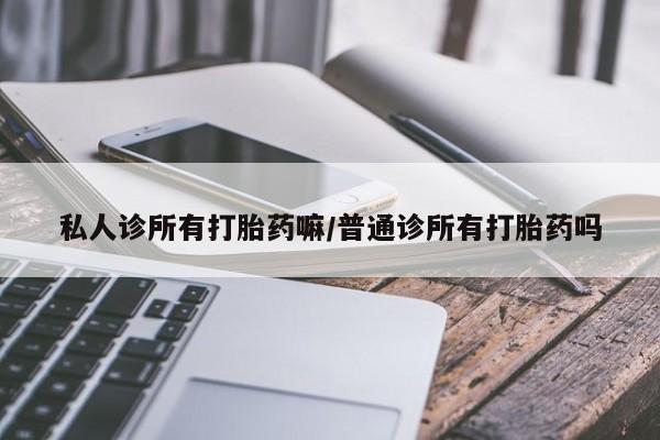 流产药微信私人诊所有打胎药嘛/普通诊所有打胎药吗