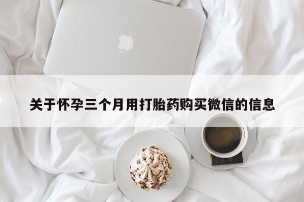 流产药微信关于怀孕三个月用打胎药购买微信的信息