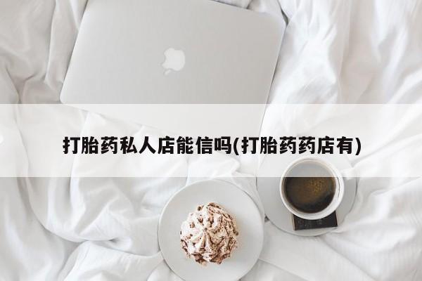 流产药微信打胎药私人店能信吗(打胎药药店有)