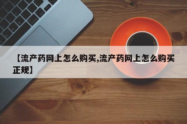 流产药微信【流产药网上怎么购买,流产药网上怎么购买正规】