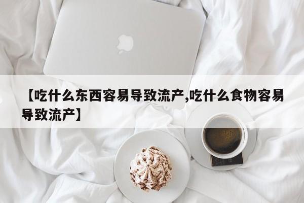流产药微信【吃什么东西容易导致流产,吃什么食物容易导致流产】