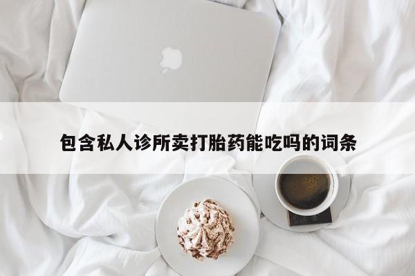 流产药微信包含私人诊所卖打胎药能吃吗的词条