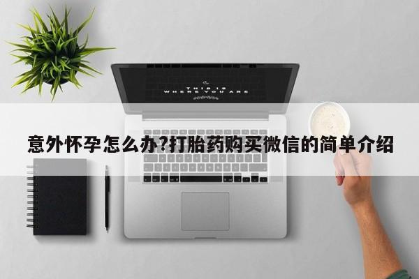 流产药微信意外怀孕怎么办?打胎药购买微信的简单介绍