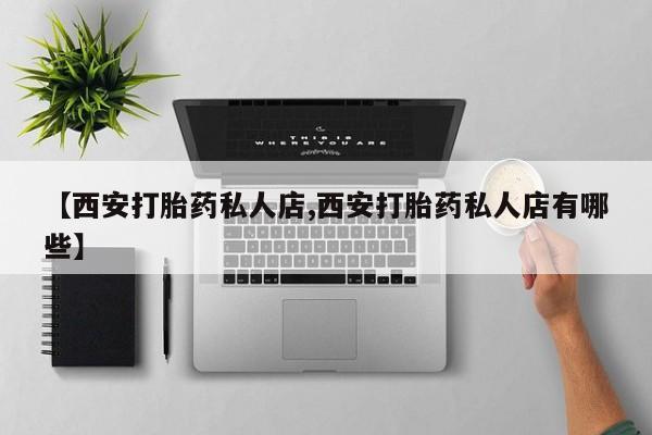 流产药微信【西安打胎药私人店,西安打胎药私人店有哪些】