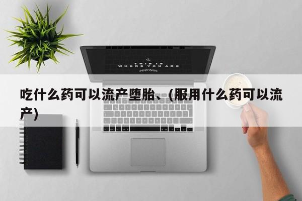流产药微信吃什么药可以流产堕胎、(服用什么药可以流产)