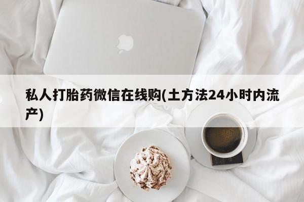 流产药微信私人打胎药微信在线购(土方法24小时内流产)