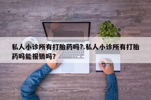流产药微信私人小诊所有打胎药吗?.私人小诊所有打胎药吗能报销吗？