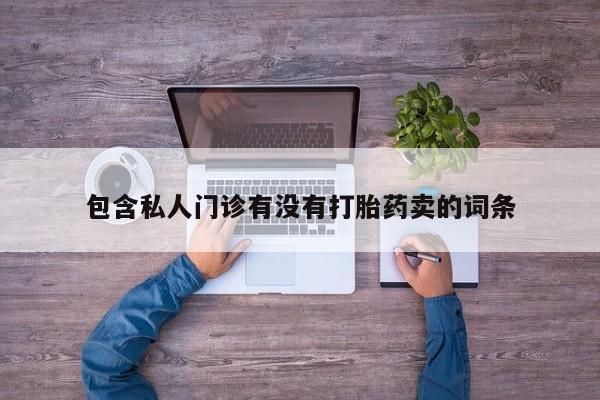 流产药微信包含私人门诊有没有打胎药卖的词条