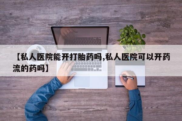 流产药微信【私人医院能开打胎药吗,私人医院可以开药流的药吗】