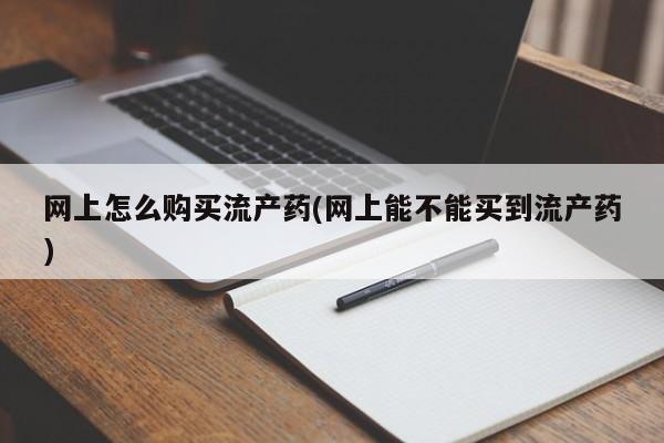 流产药微信网上怎么购买流产药(网上能不能买到流产药)
