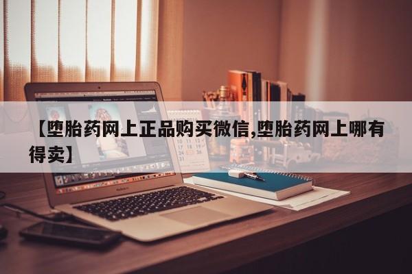 流产药微信【堕胎药网上正品购买微信,堕胎药网上哪有得卖】