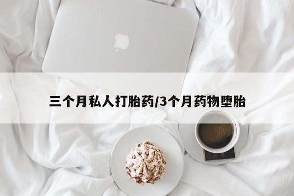 流产药微信三个月私人打胎药/3个月药物堕胎