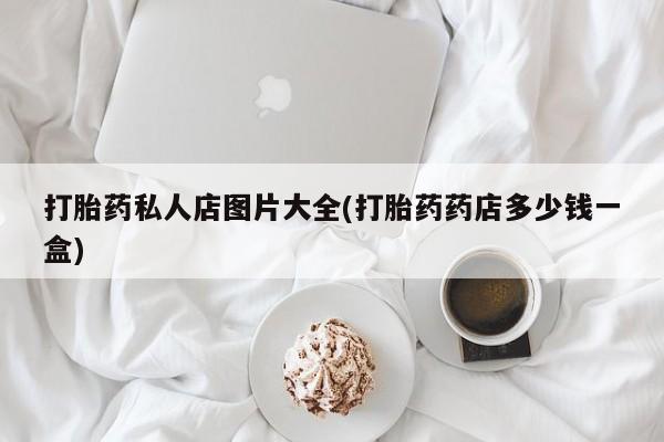 流产药微信打胎药私人店图片大全(打胎药药店多少钱一盒)