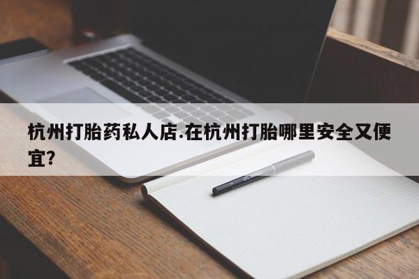 流产药微信杭州打胎药私人店.在杭州打胎哪里安全又便宜？