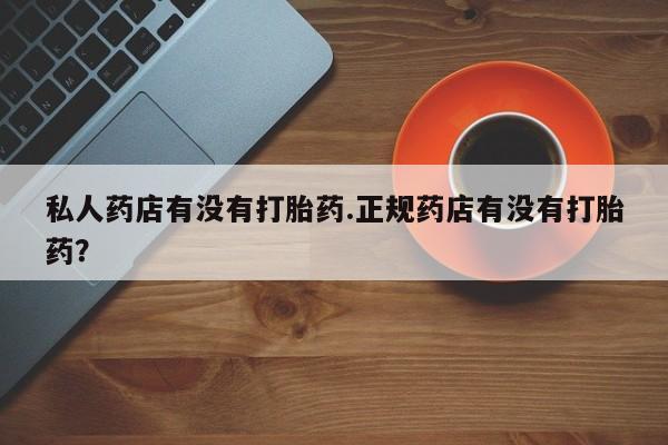 流产药微信私人药店有没有打胎药.正规药店有没有打胎药？